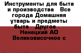 Инструменты для быта и производства - Все города Домашняя утварь и предметы быта » Другое   . Ненецкий АО,Великовисочное с.